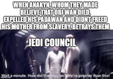 WHEN ANAKYN, WHOM THEY MADE BELIEVE THAT OBI WAN DIED, EXPELLED HIS PADAWAN AND DIDNT FREED HIS MOTHER FROM SLAVERY, BETRAYS THEM JEDI COUNCIL Wait a minute. How did this happen? We're smarter than this! imgilip.com