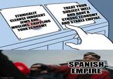 ETHNICALLY CLEANSE INNOCENT JEWS AND MUSLIMS, CRIPPLING YOUR ECONOMY TREAT YOUR SUBJECT WELL AND HAVE A STRONG ECONOMY AND STABLE EMPIRE. imgflip.com SPANISH EMPIRE
