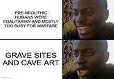 PRE-NEOLITHIC HUMANS WERE EGALITARIAN AND MOSTLY TOO BUSY FOR WARFARE GRAVE SITES AND CAVE ART imgflip.com 9