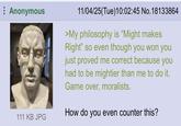 Anonymous 111 KB JPG 11/04/25(Tue)10:02:45 No. 18133864 >My philosophy is "Might makes Right" so even though you won you just proved me correct because you had to be mightier than me to do it. Game over, moralists. How do you even counter this?