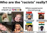 Who are the "racists" really? BLM free palestine empath gc O White supremacist discord group Ashleigh Ashley Ahmet proud secular European and defender of European women Ashlee Ashly Kane, proud white North African, the heroic stopper of African Mahmod: proud Zoroastrian noble A---- son of sassan, the pale death of arab invaders L aje, proud Hindu devover of the bicct, and the white