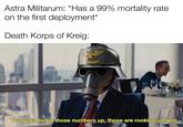 Astra Militarum: *Has a 99% mortality rate on the first deployment* Death Korps of Kreig: You gotta bump those numbers up, those are rookie numbers