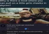 "Why is there a mod where you can pull on a little girls cheeks in skyrim? ос F--- you kiddo get stretched 949229838 1h 25 2 Theres been a huge misunderstanding 949229838 1h