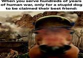 When you serve hundreds of years of human war, only for a stupid dog to be claimed their best friend: