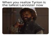 When you realize Tyrion is the tallest Lannister now 1333