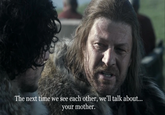 The next time we see each other, we'll talk about... your mother.