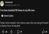 r/timetravel u/charleston_jews • 1d I've time traveled 58 times in my life now memes & jokes Today I time traveled. I do it twice a year. But can only go forward or back a hour. No big deal. 38 д 47 39
