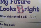 My Future Looks Bright After high school, I will: die For fun, I will: