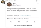 + jk@k4dvr 16h thv @taehyung Imagine being born on Dec 31. You had to wait all year for your birthday 10:05 AM 12/31/21 Twitter for iPhone . 1 Retweet 3 Quote Tweets 11 Likes This Tweet has been deleted. 850