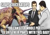 SLAPS TRICERATOPS YOU CAN GET A WHOLE PARTY TO S--- THEIR PANTS WITH THIS BABY imgflip.com
