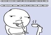 OTHERS DURING NNN: STAY FOCUSED, ITS A MATTER OF TIME ME DURING NNN: DO GIRLS FOLLOW NNN TOO? }}