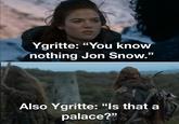 Ygritte: "You know nothing Jon Snow." Also Ygritte: "Is that a palace?"