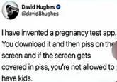 David Hughes → @david8hughes I have invented a pregnancy test app. You download it and then piss on the screen and if the screen gets covered in piss, you're not allowed to have kids.