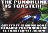THE PUNCHLINE IS TOASTER! T GET IT? IT IS HUMOROUS BECAUSE THE PUNCHLINE IS TOASTER YET AGAIN!