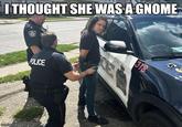 I THOUGHT SHE WAS A GNOME imgflip.com POLICE 318