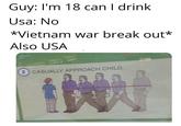 Guy: I'm 18 can I drink Usa: No *Vietnam war break out* Also USA 2) CASUALLY APPROACH CHILD.