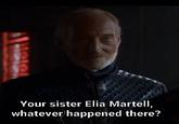 Your sister Elia Martell, whatever happened there?