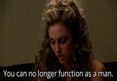You can no longer function as a man.
