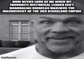 HOW MFERS LOOK AT ME WHEN MY FAVOURITE HISTORICAL LEADER ISN'T QUANDALIAS DINGELAS MAXIMUS THE MAGNIFICENT OF THE 3RD HIGGELAND EMPIRE imglip.com