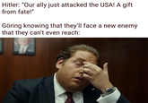 Hitler: "Our ally just attacked the USA! A gift from fate!" Göring knowing that they'll face a new enemy that they can't even reach: