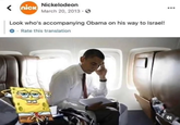 < nick Nickelodeon March 20, 2013. Look who's accompanying Obama on his way to Israel! Rate this translation