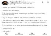 ☑ Rajarshi Shome. Following I speak the truth. You may get ... 9m I wake up a big ZERO every morning. I start from scratch. The money I made yesterday or last month mean nothing to me. I try to forget all the adulation and the praise. I have trained my mind to remind myself of that first day back in 2018 when I had no money or clients. This helps me to stay grounded and attack the day. I have nothing. I ATTACK. Like Comment Repost Send Р