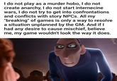 I do not play as a murder hobo, I do not create anarchy, I do not start internecine wars, I do not try to get into confrontations and conflicts with story NPCs. All my "breaking" of games is only a way to resolve a situation unplanned by the GM. And if I had any desire to cause mischief, believe me, my game wouldn't look the way it does.