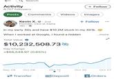 Activity Search + Follow 8,707 followers Posts Comments Videos Images Kevin X.. 2nd Founder, CEO at Alpha 18h + Follow In my early 30s and have $10.2M stuck in my 401k. When I worked at Google, I found a hidden Total Value i $10,232,508.73 Day Change +$66,548.97 (0.65%) ...more K Sep 29 Oct 06 Oct 13 Oct 20 Oct 27 Transfer EjDeposit Orders