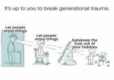 It's up to you to break generational trauma. Let people enjoy things Let people enjoy things Gatekeep the f--- out of your hobbies