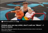 Platform by Metro.co.uk◆ @MetroOpinion 2 hours ago Unless you are my child, don't call me 'Mum' - I have a name Mum Sarah Whiteley explains why you should think twice before referring to someone as 'Mum'. Photo via @MetroOpinion