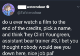 watercolour @SWatercolour do u ever watch a film to the end of the credits, pick a name, and think 'hey Clint Youngreen, assistant bear trainer #3, I bet you thought nobody would see you down here, nice job pal'