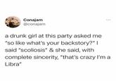 Conajam @conajam a drunk girl at this party asked me "so like what's your backstory?" I said "scoliosis" & she said, with complete sincerity, "that's crazy I'm a Libra"