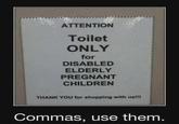 ATTENTION Toilet ONLY for DISABLED ELDERLY PREGNANT CHILDREN THANK YOU for shopping with us!!! Commas, use them.