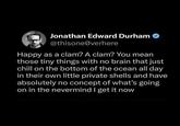 Jonathan Edward Durham ❤ @thisone@verhere Happy as a clam? A clam? You mean those tiny things with no brain that just chill on the bottom of the ocean all day in their own little private shells and have absolutely no concept of what's going on in the nevermind I get it now