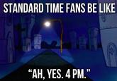 STANDARD TIME FANS BE LIKE "AH, YES. 4 PM."