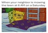 imgflip.com When your neighbor is mowing the lawn at 6 AM on a Saturday 3 3