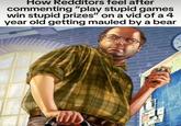 How Redditors feel after commenting "play stupid games win stupid prizes" on a vid of a 4 year old getting mauled by a bear