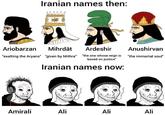Iranian names then: www Ariobarzan Mihrdāt "exalting the Aryans" "given by Mithra" Ardeshir Anushirvan "the one whose reign is "the immortal soul" based on justice" Iranian names now: Amirali Ali NY Ali Ali