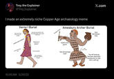 Trey the Explainer @Trey_Explainer I made an extremely niche Copper Age archaeology meme Varna | Burial we're not in the Bronze age yet weirdo useless gold artifacts literally hoarded 20% of the total gold supply of the world at that time. "doesn't fit any historical patterns" he got arrows Amesbury Archer Burial stylist wrist guard X.com sexy Bell Beaker Pots weird gold penis cap social inequality 10:00 AM 5/20/22 "first example of corporate wealth in Europe "tall and strongly built" cool boar tusks "his left kneecap had been destroyed, causing him to walk with a stiff leg"
