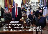 ES ARM PINE Active players responding to a surprise attack. S NAVY That one player who is constantly checking their phone underneath the table.