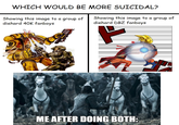 WHICH WOULD BE MORE SUICIDAL? Showing this image to a group of diehard 40K fanboys Showing this image to a group of diehard DBZ fanboys ME AFTER DOING BOTH: imgflip.com