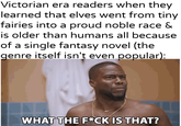 Victorian era readers when they learned that elves went from tiny fairies into a proud noble race & is older than humans all because of a single fantasy novel (the genre itself isn't even popular): WHAT THE F*CK IS THAT?