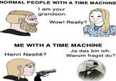 NORMAL PEOPLE WITH A TIME MACHINE I am your grandson. Wow! Really? ME WITH A TIME MACHINE Henri Nestlé? Ja das bin ich. Warum fragst du?
