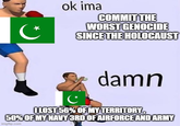 ok ima COMMIT THE WORST GENOCIDE SINCE THE HOLOCAUST damn I LOST 56% OF MY TERRITORY, 50% OF MY NAVY 3RD OF AIRFORCE AND ARMY imgflip.com