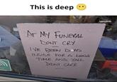 sor This is deep AT MY FUNERAL DONT CRY - IVE BEEN DEAD INSIDE FOR A LONG TIME AND YALL DIDNT CARE sarcasm