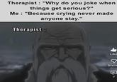 Therapist : "Why do you joke when things get serious?" Me: "Because crying never made anyone stay." Therapist : Like Dislik 7