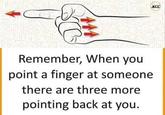 C 444 Remember, When you point a finger at someone there are three more pointing back at you.