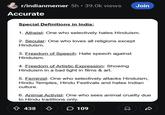r/indianmemer 5h • 39.0k views Accurate Special Definitions in India: Join 1. Atheist: One who selectively hates Hinduism. 2. Secular: One who loves all religions except Hinduism. 3. Freedom of Speech: Hate speech against Hinduism. 4. Freedom of Artistic Expression: Showing Hinduism in a bad light in films & art. 5. Feminist: One who selectively attacks Hinduism, Hindu Temples, Hindu Festivals and hates Indian culture. 6. Animal Activist: One who sees animal cruelty due to Hindu traditions only. + 438 438 109 D