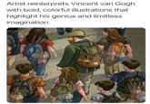 Artist reinterprets Vincent van Gogh with bold, colorful illustrations that highlight his genius and limitless imagination.