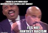 THERE'S A PC WHO KEEP ACCIDENTALLY BEING A BIT RACIST imgflip.com IT'S NOT FANTASY RACISM